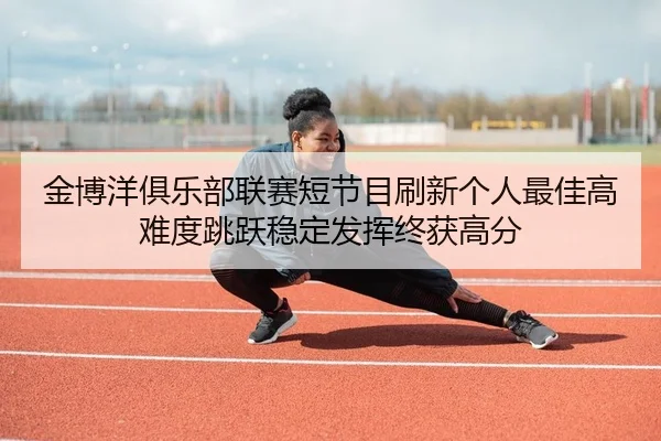 金博洋俱乐部联赛短节目刷新个人最佳高难度跳跃稳定发挥终获高分